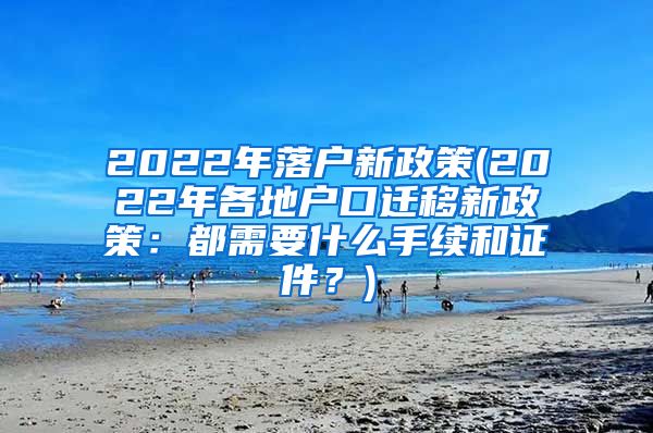 2022年落户新政策(2022年各地户口迁移新政策：都需要什么手续和证件？)