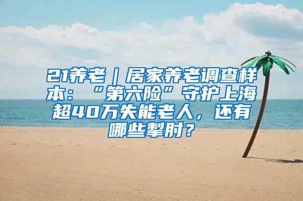 21养老｜居家养老调查样本：“第六险”守护上海超40万失能老人，还有哪些掣肘？