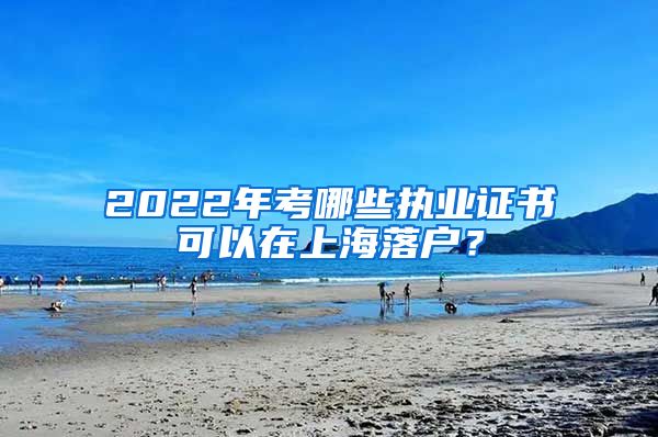 2022年考哪些执业证书可以在上海落户？