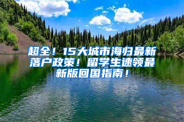 超全！15大城市海归最新落户政策！留学生速领最新版回国指南！