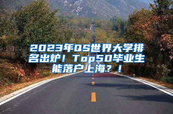 2023年QS世界大学排名出炉！Top50毕业生能落户上海？！