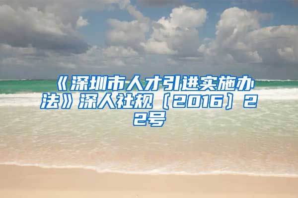 《深圳市人才引进实施办法》深人社规〔2016〕22号