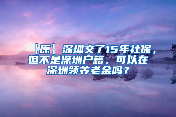 【原】深圳交了15年社保，但不是深圳户籍，可以在深圳领养老金吗？