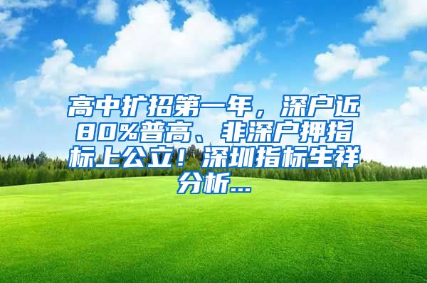 高中扩招第一年，深户近80%普高、非深户押指标上公立！深圳指标生祥分析...