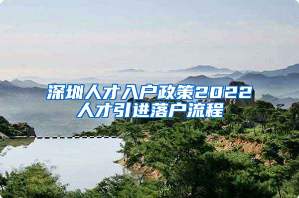 深圳人才入户政策2022人才引进落户流程