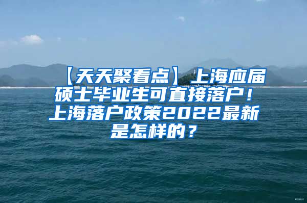 【天天聚看点】上海应届硕士毕业生可直接落户！上海落户政策2022最新是怎样的？