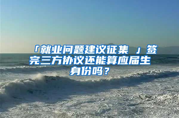 「就业问题建议征集①」签完三方协议还能算应届生身份吗？