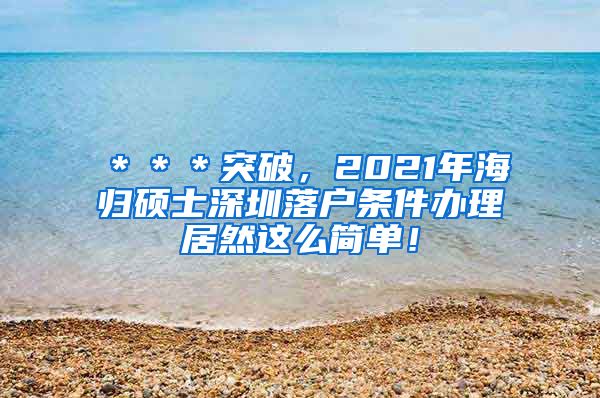 ＊＊＊突破，2021年海归硕士深圳落户条件办理居然这么简单！