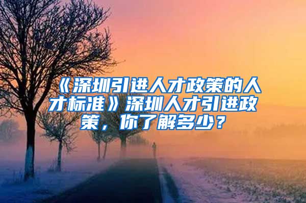 《深圳引进人才政策的人才标准》深圳人才引进政策，你了解多少？