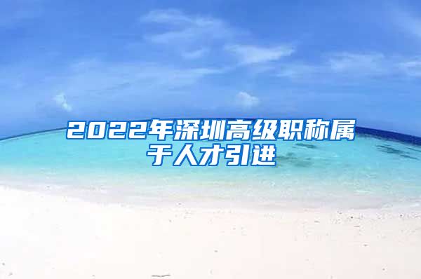 2022年深圳高级职称属于人才引进