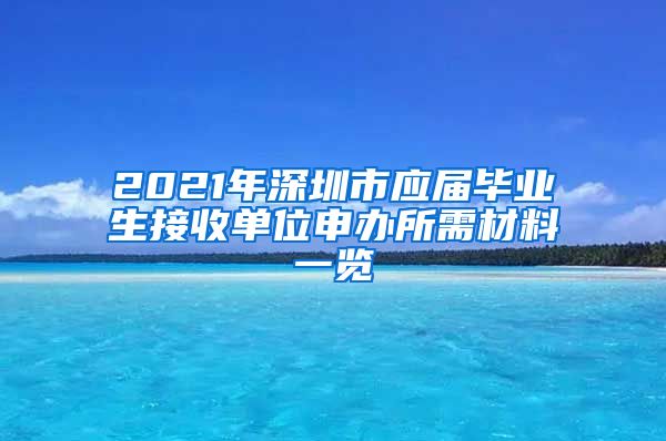 2021年深圳市应届毕业生接收单位申办所需材料一览