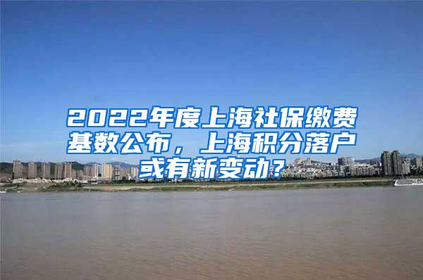 2022年度上海社保缴费基数公布，上海积分落户或有新变动？