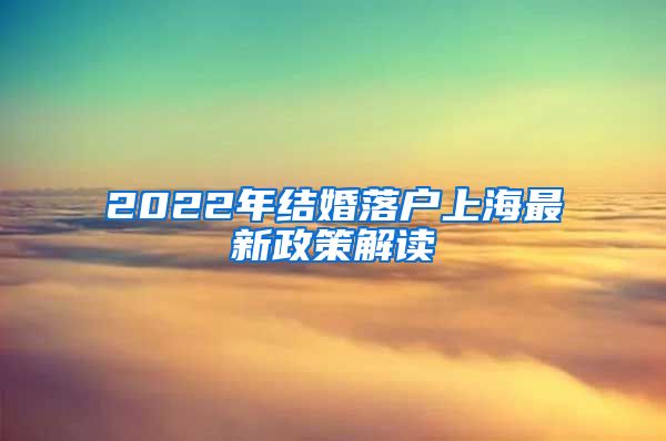 2022年结婚落户上海最新政策解读