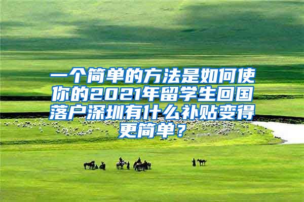 一个简单的方法是如何使你的2021年留学生回国落户深圳有什么补贴变得更简单？