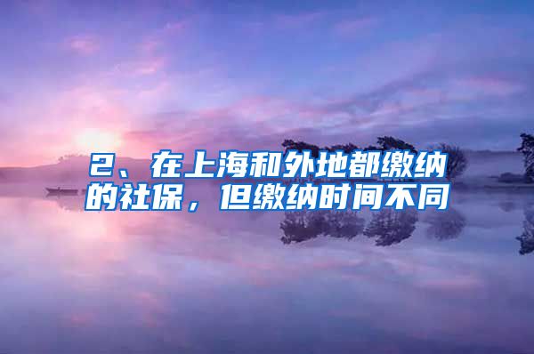 2、在上海和外地都缴纳的社保，但缴纳时间不同