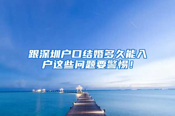 跟深圳户口结婚多久能入户这些问题要警惕！