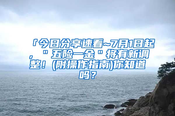 「今日分享速看~7月1日起，＂五险一金＂将有新调整！(附操作指南)你知道吗？