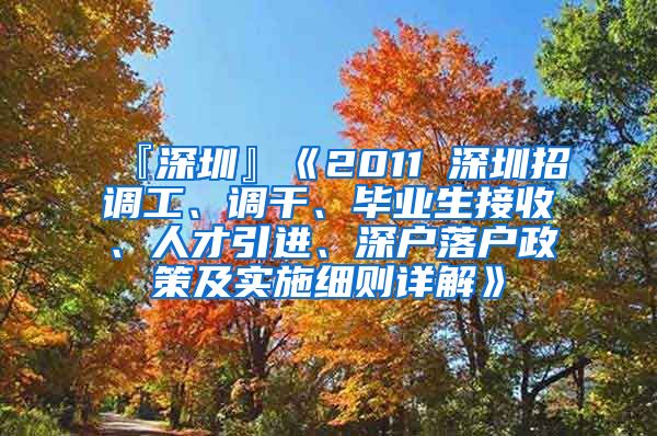 『深圳』《2011 深圳招调工、调干、毕业生接收、人才引进、深户落户政策及实施细则详解》