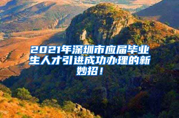 2021年深圳市应届毕业生人才引进成功办理的新妙招！