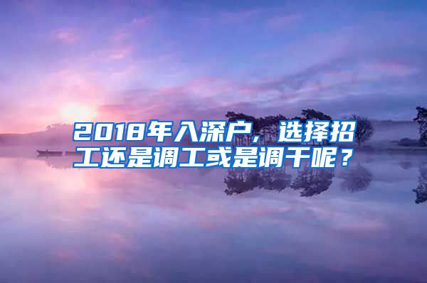 2018年入深户, 选择招工还是调工或是调干呢？