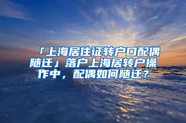 「上海居住证转户口配偶随迁」落户上海居转户操作中，配偶如何随迁？