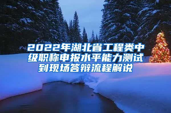 2022年湖北省工程类中级职称申报水平能力测试到现场答辩流程解说