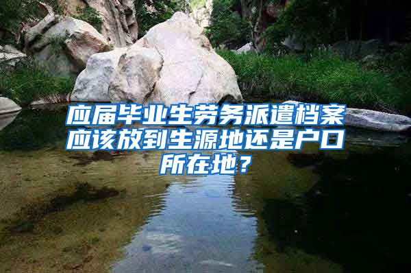 应届毕业生劳务派遣档案应该放到生源地还是户口所在地？