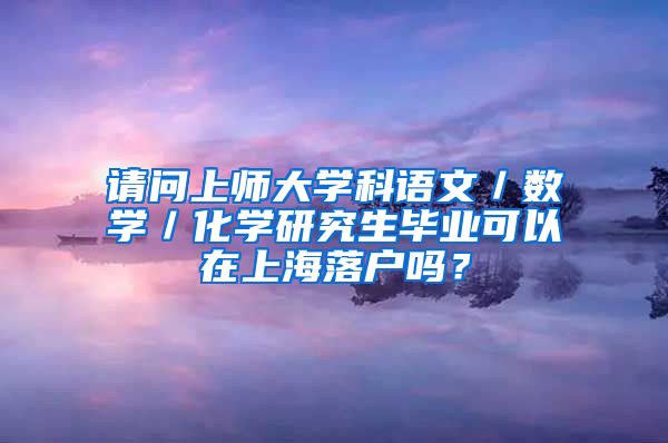 请问上师大学科语文／数学／化学研究生毕业可以在上海落户吗？