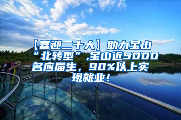 【喜迎二十大】助力宝山“北转型”,宝山近5000名应届生，90%以上实现就业！