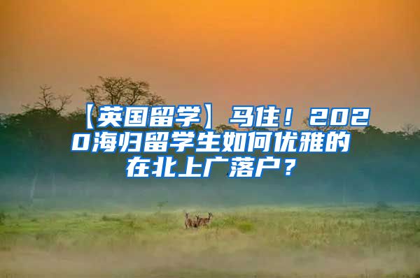 【英国留学】马住！2020海归留学生如何优雅的在北上广落户？