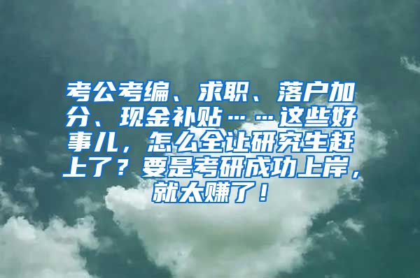 考公考编、求职、落户加分、现金补贴……这些好事儿，怎么全让研究生赶上了？要是考研成功上岸，就太赚了！