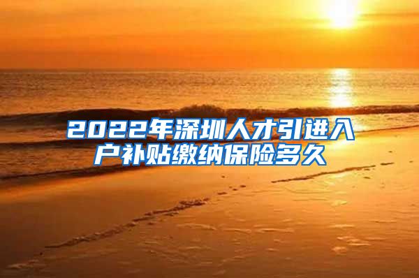 2022年深圳人才引进入户补贴缴纳保险多久