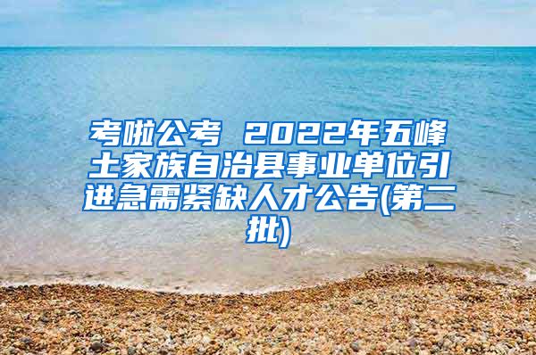 考啦公考 2022年五峰土家族自治县事业单位引进急需紧缺人才公告(第二批)