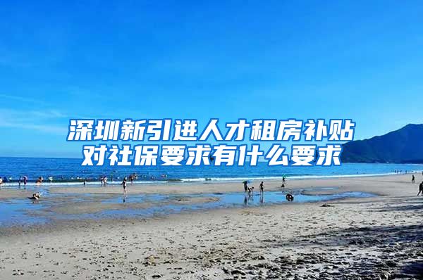 深圳新引进人才租房补贴对社保要求有什么要求