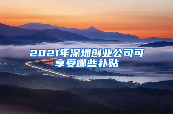 2021年深圳创业公司可享受哪些补贴