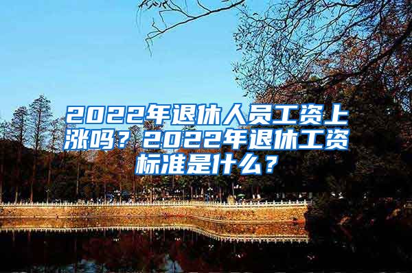 2022年退休人员工资上涨吗？2022年退休工资标准是什么？