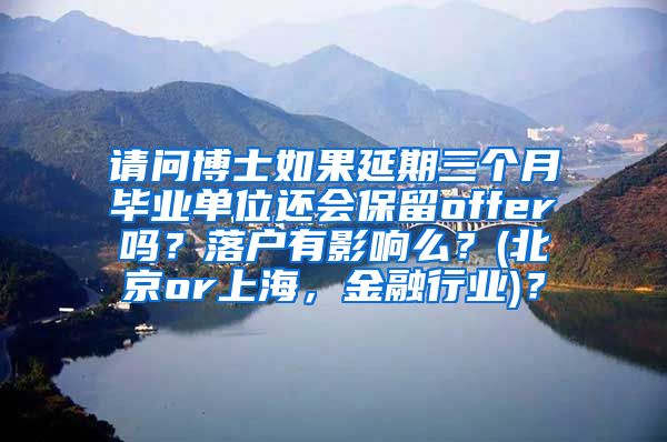 请问博士如果延期三个月毕业单位还会保留offer吗？落户有影响么？(北京or上海，金融行业)？