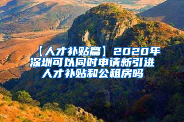 【人才补贴篇】2020年深圳可以同时申请新引进人才补贴和公租房吗