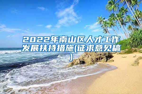 2022年南山区人才工作发展扶持措施(征求意见稿)