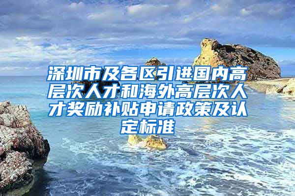 深圳市及各区引进国内高层次人才和海外高层次人才奖励补贴申请政策及认定标准