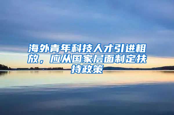 海外青年科技人才引进粗放，应从国家层面制定扶持政策