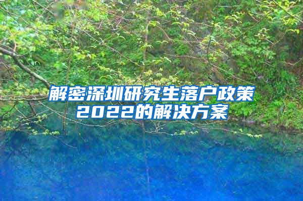 解密深圳研究生落户政策2022的解决方案