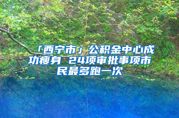 「西宁市」公积金中心成功瘦身 24项审批事项市民最多跑一次