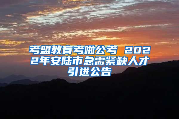 考盟教育考啦公考 2022年安陆市急需紧缺人才引进公告