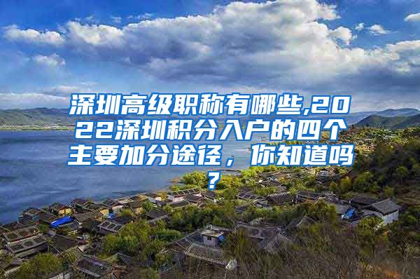 深圳高级职称有哪些,2022深圳积分入户的四个主要加分途径，你知道吗？