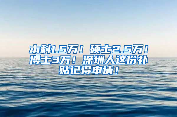 本科1.5万！硕士2.5万！博士3万！深圳人这份补贴记得申请！