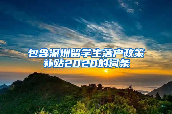 包含深圳留学生落户政策补贴2020的词条