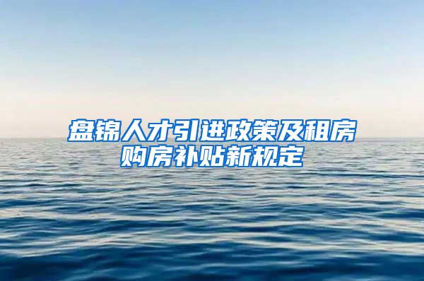 盘锦人才引进政策及租房购房补贴新规定