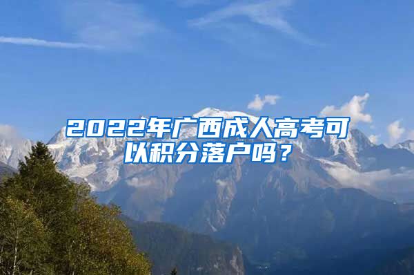 2022年广西成人高考可以积分落户吗？