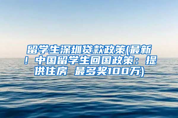 留学生深圳贷款政策(最新！中国留学生回国政策：提供住房 最多奖100万)